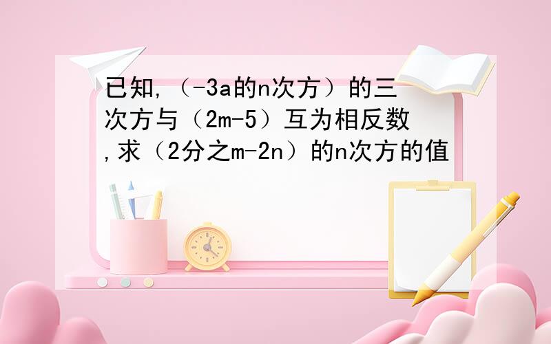 已知,（-3a的n次方）的三次方与（2m-5）互为相反数,求（2分之m-2n）的n次方的值