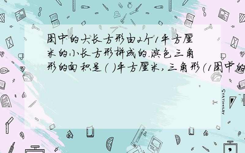 图中的大长方形由2个1平方厘米的小长方形拼成的.涂色三角形的面积是（ ）平方厘米,三角形（1图中的大长方形由2个1平方厘米的小长方形拼成的.涂色三角形的面积是（    ）平方厘米,三角