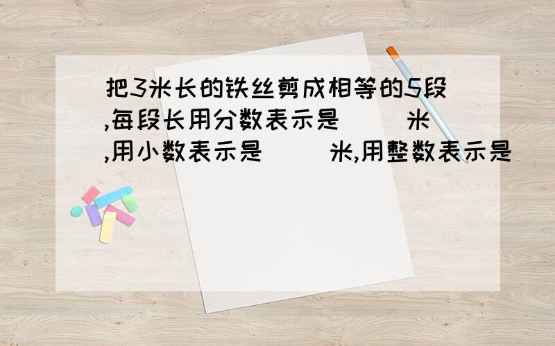 把3米长的铁丝剪成相等的5段,每段长用分数表示是（ ）米,用小数表示是（ ）米,用整数表示是（ ）分米,把3米长的铁丝剪成相等的5段,每段长用分数表示是（     ）米,用小数表示是（    ）米