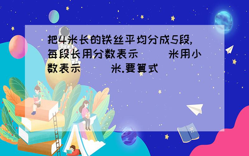 把4米长的铁丝平均分成5段,每段长用分数表示( )米用小数表示( )米.要算式