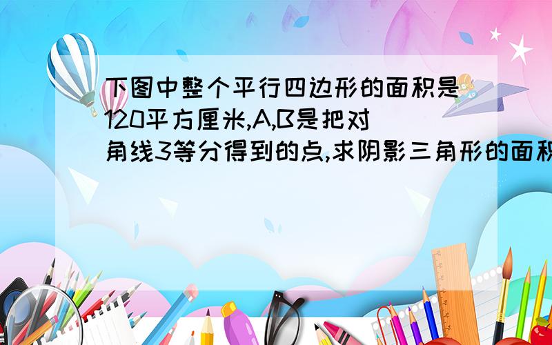 下图中整个平行四边形的面积是120平方厘米,A,B是把对角线3等分得到的点,求阴影三角形的面积.