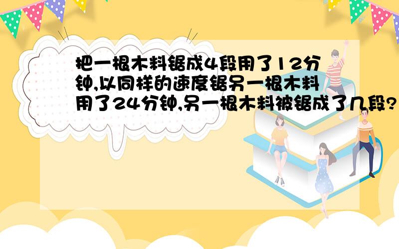 把一根木料锯成4段用了12分钟,以同样的速度锯另一根木料用了24分钟,另一根木料被锯成了几段?