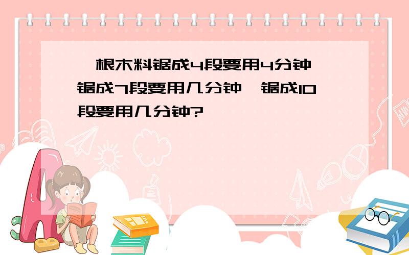 一根木料锯成4段要用4分钟,锯成7段要用几分钟,锯成10段要用几分钟?