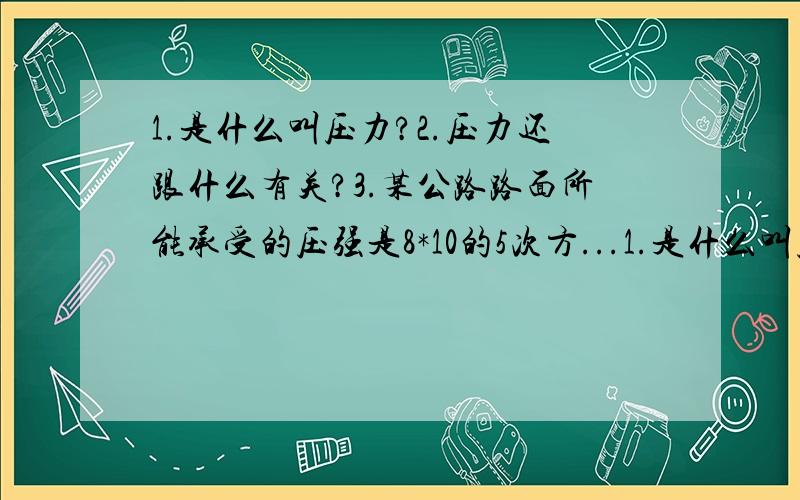 1.是什么叫压力?2.压力还跟什么有关?3.某公路路面所能承受的压强是8*10的5次方...1.是什么叫压力?2.压力还跟什么有关?3.某公路路面所能承受的压强是8*10的5次方pa.它表示的物理意义是什么?4.