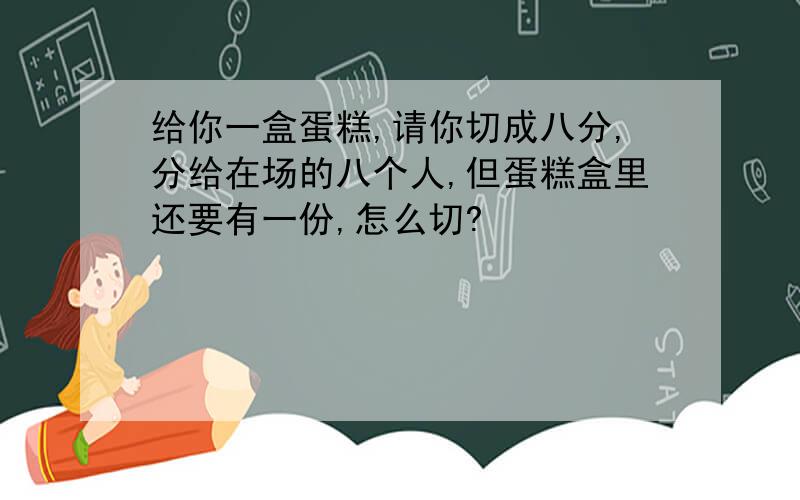 给你一盒蛋糕,请你切成八分,分给在场的八个人,但蛋糕盒里还要有一份,怎么切?