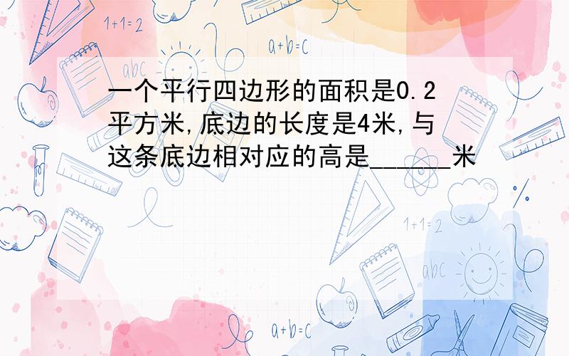 一个平行四边形的面积是0.2平方米,底边的长度是4米,与这条底边相对应的高是______米