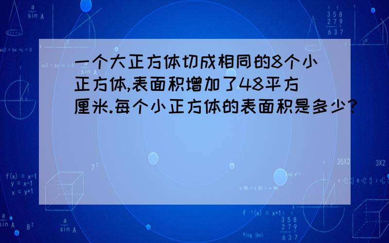 一个大正方体切成相同的8个小正方体,表面积增加了48平方厘米.每个小正方体的表面积是多少?