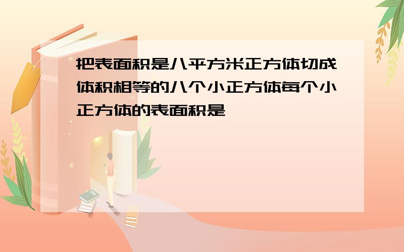 把表面积是八平方米正方体切成体积相等的八个小正方体每个小正方体的表面积是