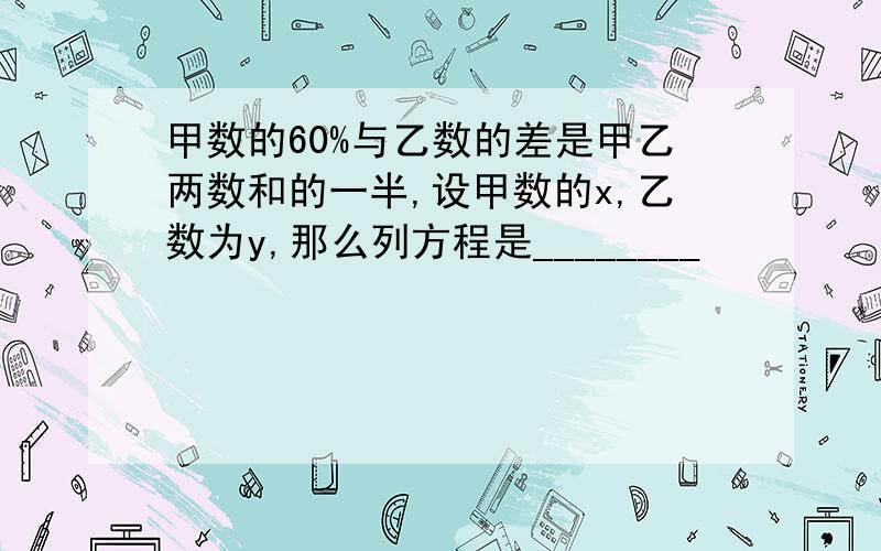 甲数的60%与乙数的差是甲乙两数和的一半,设甲数的x,乙数为y,那么列方程是________