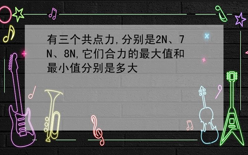 有三个共点力,分别是2N、7N、8N,它们合力的最大值和最小值分别是多大