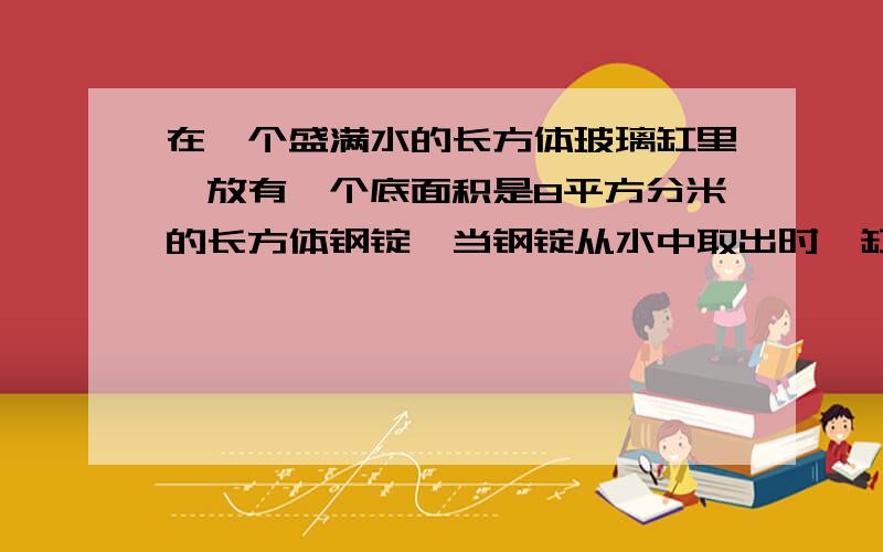 在一个盛满水的长方体玻璃缸里,放有一个底面积是8平方分米的长方体钢锭,当钢锭从水中取出时,缸内的水面下降2分米,已知这个玻璃缸的底面积是25平方分米,这个长方体钢锭有多高?