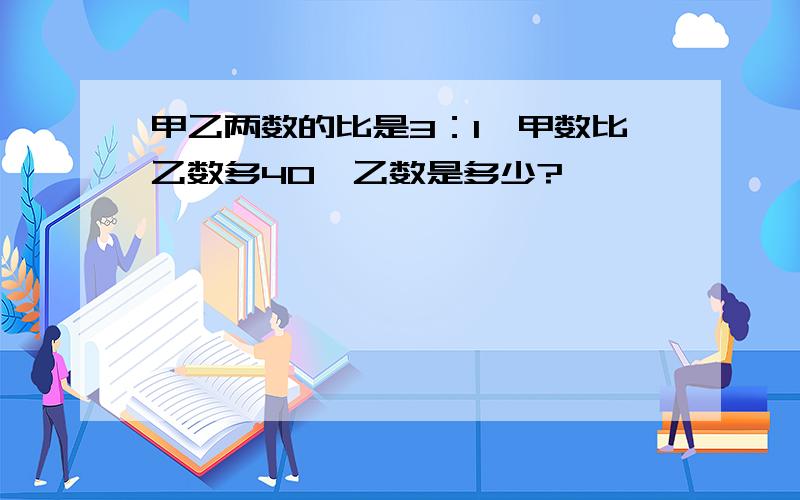 甲乙两数的比是3：1,甲数比乙数多40,乙数是多少?