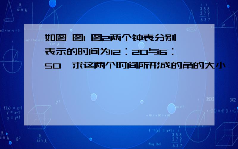 如图 图1 图2两个钟表分别表示的时间为12：20与6：50,求这两个时间所形成的角的大小