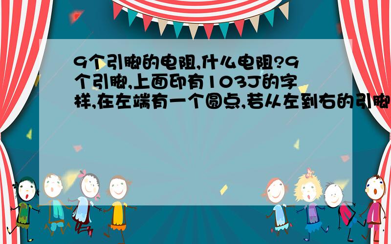 9个引脚的电阻,什么电阻?9个引脚,上面印有103J的字样,在左端有一个圆点,若从左到右的引脚号为1-9,画出电阻符号,并标明引脚符号,指出该电阻的的阻值.