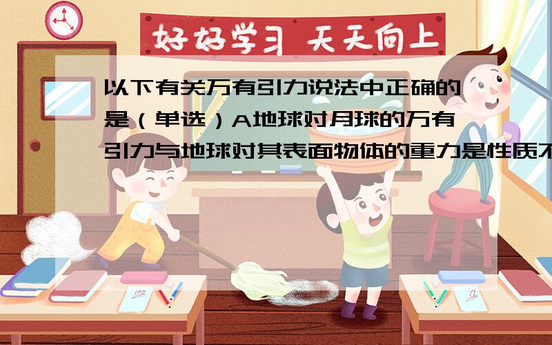 以下有关万有引力说法中正确的是（单选）A地球对月球的万有引力与地球对其表面物体的重力是性质不同的力 B太阳对某行星的万有引力与行星到太阳之间的距离成反比C太阳对某行星的万有