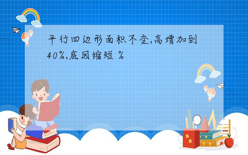 平行四边形面积不变,高增加到40%,底因缩短 %