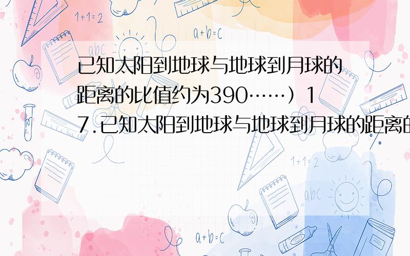 已知太阳到地球与地球到月球的距离的比值约为390……）17.已知太阳到地球与地球到月球的距离的比值约为390,月球绕地球旋转的周期约为27天.利用上述数据以及日常的天文知识,可估算出太