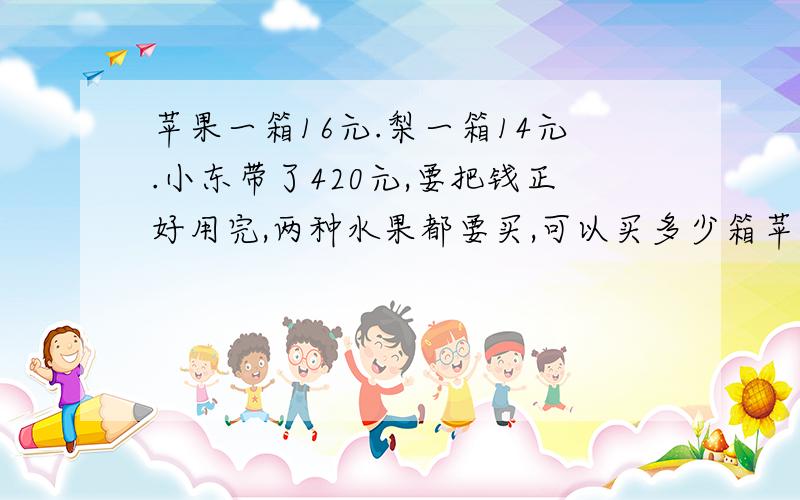 苹果一箱16元.梨一箱14元.小东带了420元,要把钱正好用完,两种水果都要买,可以买多少箱苹果和梨