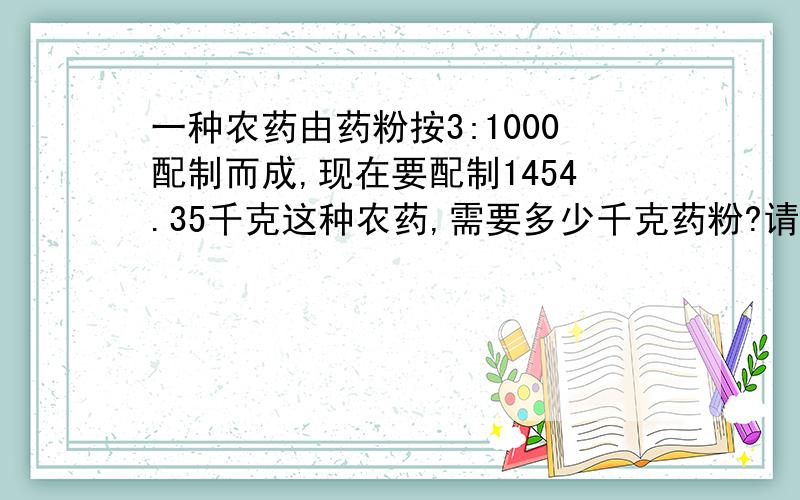 一种农药由药粉按3:1000配制而成,现在要配制1454.35千克这种农药,需要多少千克药粉?请写出详细过程↖(^ω^)↗