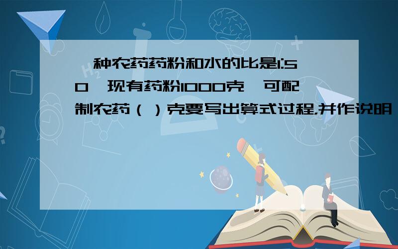 一种农药药粉和水的比是1:50,现有药粉1000克,可配制农药（）克要写出算式过程，并作说明