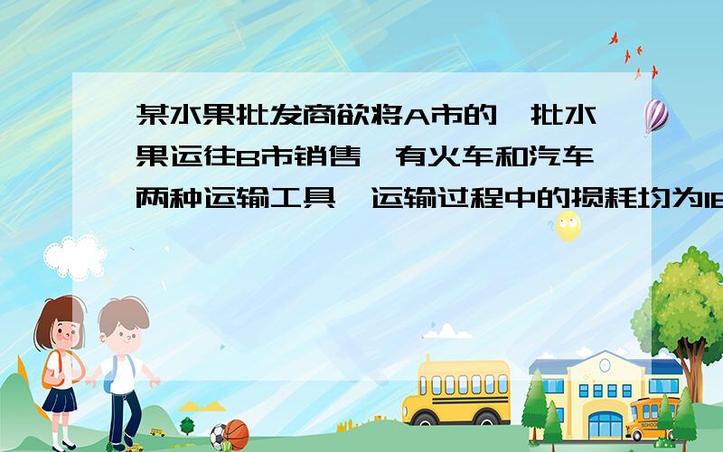 某水果批发商欲将A市的一批水果运往B市销售,有火车和汽车两种运输工具,运输过程中的损耗均为160元/时.