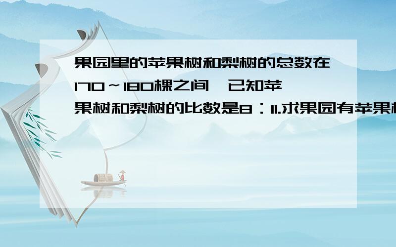 果园里的苹果树和梨树的总数在170～180棵之间,已知苹果树和梨树的比数是8：11.求果园有苹果树和梨树各多