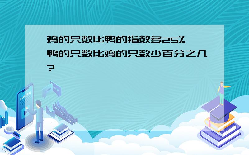 鸡的只数比鸭的指数多25%,鸭的只数比鸡的只数少百分之几?