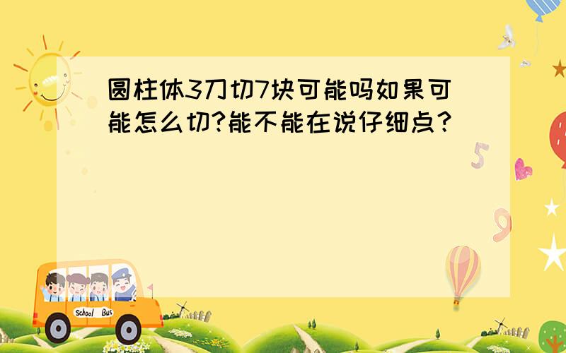 圆柱体3刀切7块可能吗如果可能怎么切?能不能在说仔细点？