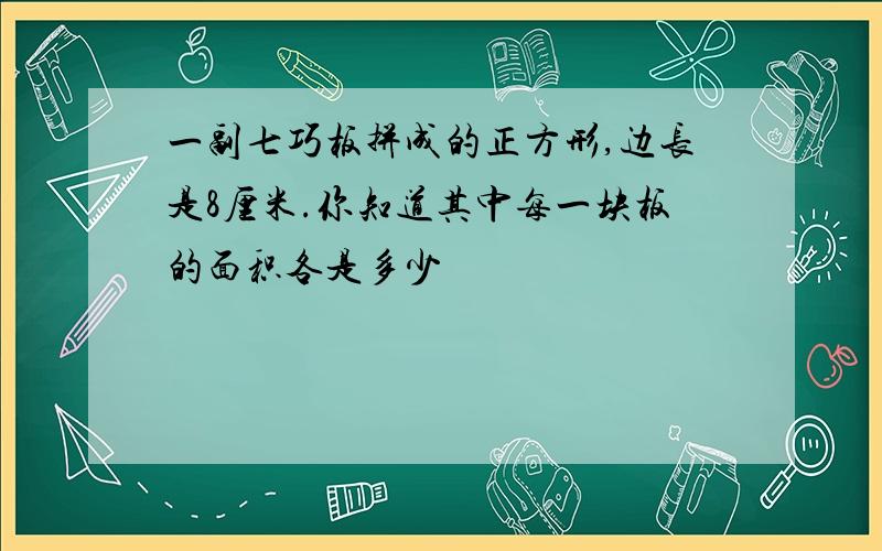 一副七巧板拼成的正方形,边长是8厘米.你知道其中每一块板的面积各是多少