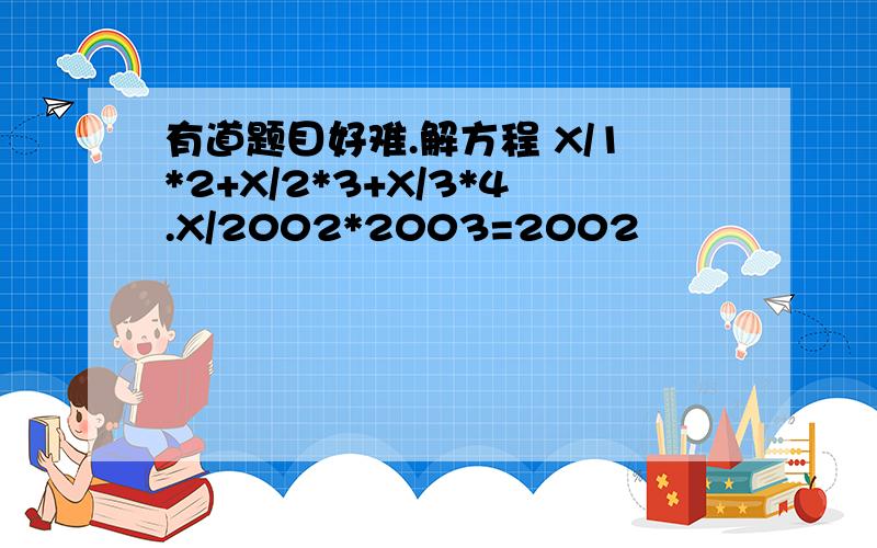 有道题目好难.解方程 X/1*2+X/2*3+X/3*4.X/2002*2003=2002