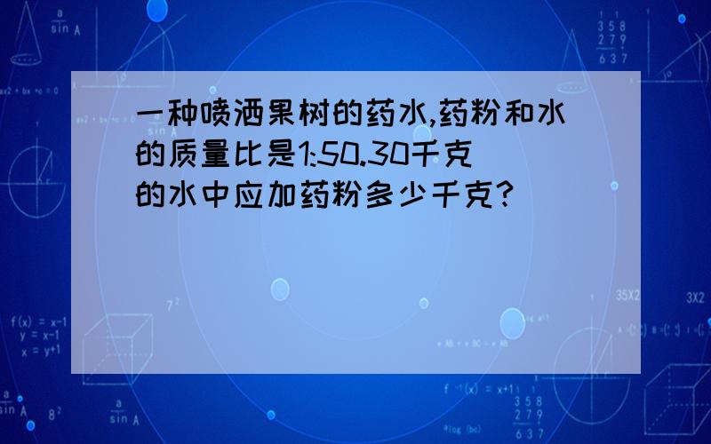 一种喷洒果树的药水,药粉和水的质量比是1:50.30千克的水中应加药粉多少千克?