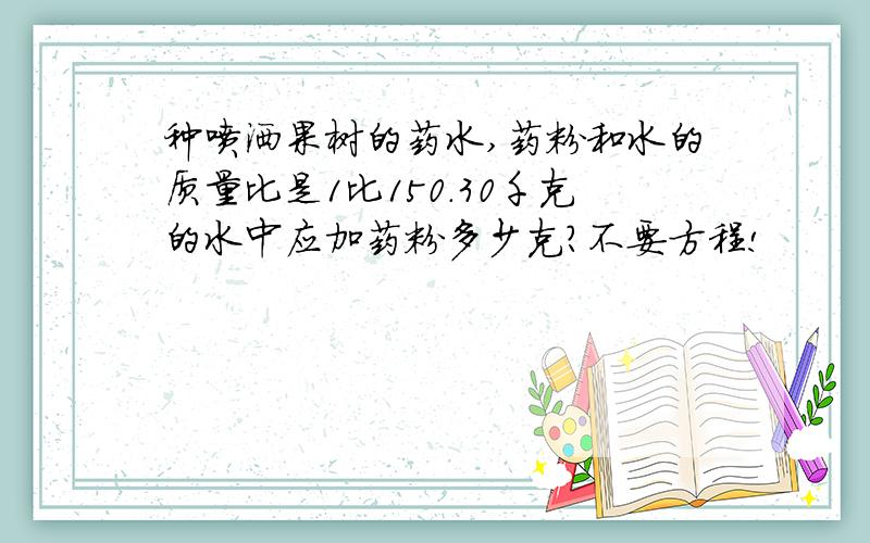 种喷洒果树的药水,药粉和水的质量比是1比150.30千克的水中应加药粉多少克?不要方程!