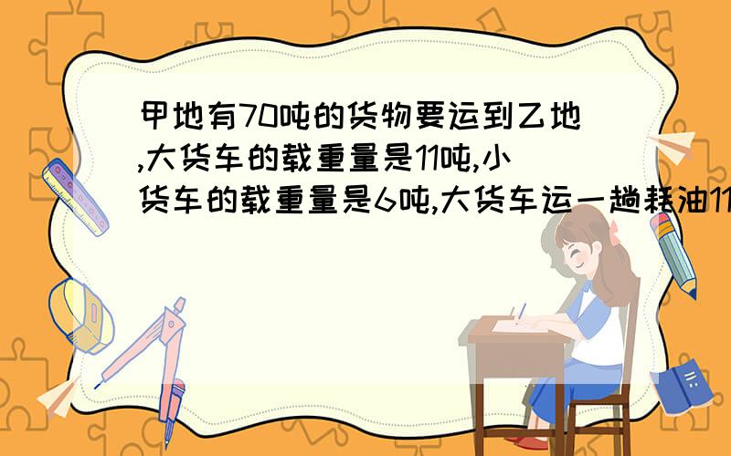 甲地有70吨的货物要运到乙地,大货车的载重量是11吨,小货车的载重量是6吨,大货车运一趟耗油11升,小货车运一趟耗油7升,问：运完这批货物最少耗油________升.（求详细过程）