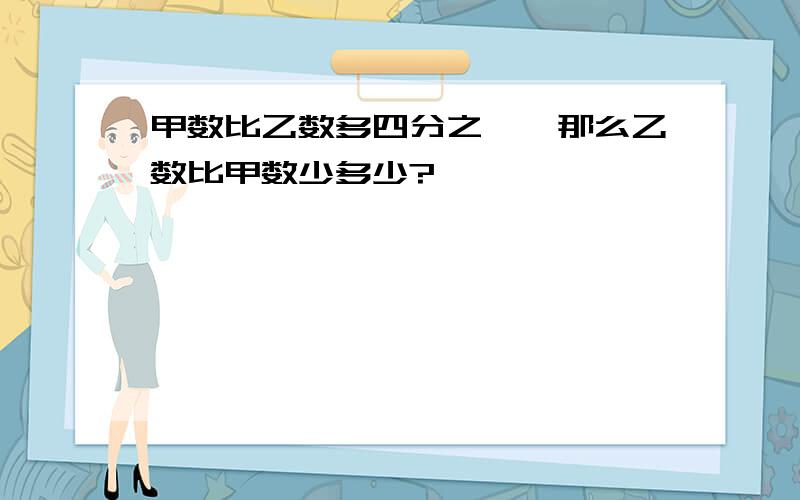 甲数比乙数多四分之一,那么乙数比甲数少多少?