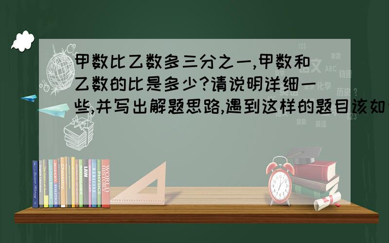 甲数比乙数多三分之一,甲数和乙数的比是多少?请说明详细一些,并写出解题思路,遇到这样的题目该如何分析解决?乙数比甲数少多少？