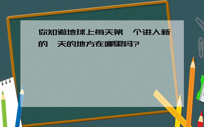 你知道地球上每天第一个进入新的一天的地方在哪里吗?