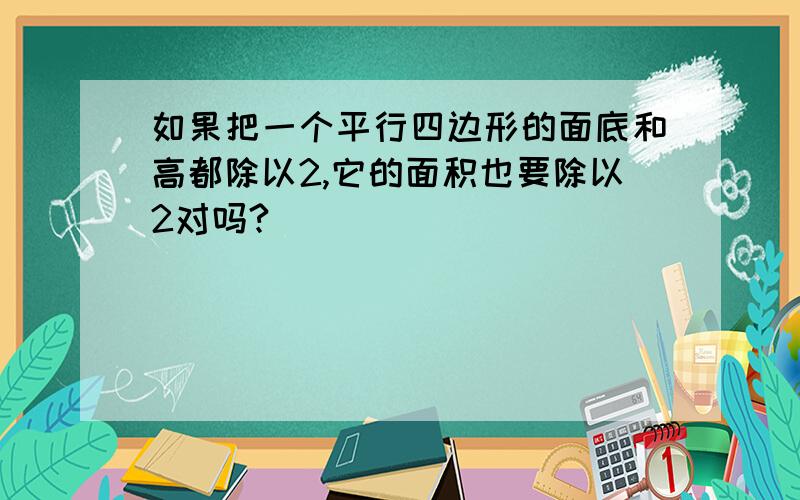 如果把一个平行四边形的面底和高都除以2,它的面积也要除以2对吗?