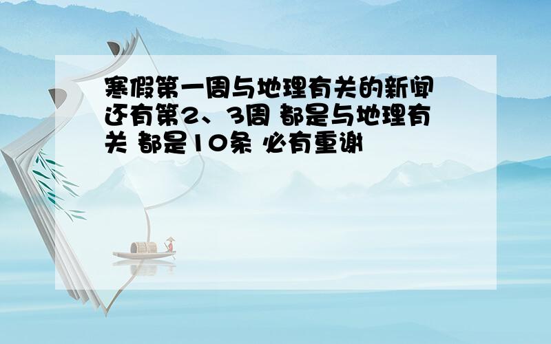 寒假第一周与地理有关的新闻 还有第2、3周 都是与地理有关 都是10条 必有重谢