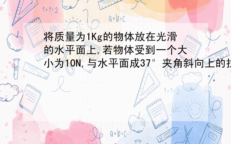 将质量为1Kg的物体放在光滑的水平面上,若物体受到一个大小为10N,与水平面成37°夹角斜向上的拉力的作用,该物体运动10m所需的时间为多长?（sin37°=0.6,cos37°=0.8）