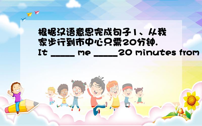 根据汉语意思完成句子1、从我家步行到市中心只需20分钟.It _____ me _____20 minutes from my home to the _____ of the city.2、我经常骑自行车去青少年活动中心.I often go to the ____centre ____bike.3、书房真是学