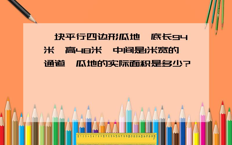 一块平行四边形瓜地,底长94米,高48米,中间是1米宽的通道,瓜地的实际面积是多少?