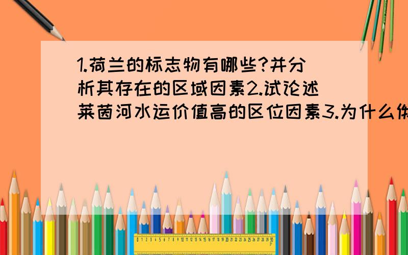 1.荷兰的标志物有哪些?并分析其存在的区域因素2.试论述莱茵河水运价值高的区位因素3.为什么俄罗斯的乌拉尔山以东地区能成为候鸟夏季天堂4.说说美国农业区域专业化对生态环境的影响