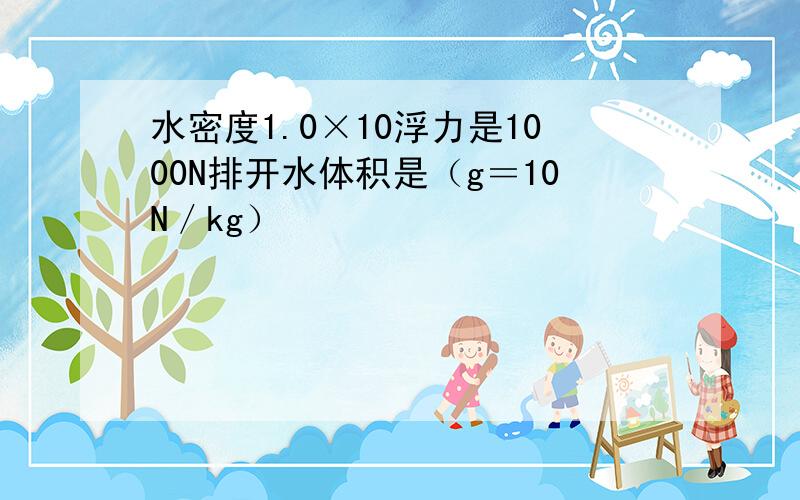 水密度1.0×10浮力是1000N排开水体积是（g＝10N／kg）