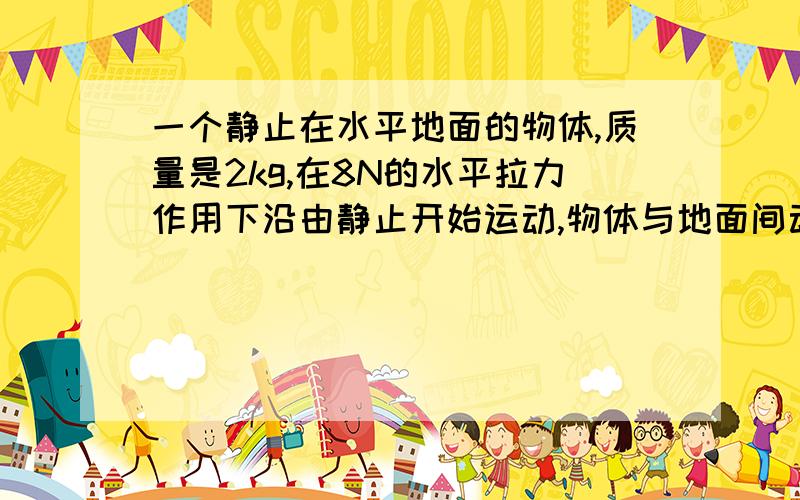 一个静止在水平地面的物体,质量是2kg,在8N的水平拉力作用下沿由静止开始运动,物体与地面间动摩擦因数为2N求物体在3S末的速度和3S内发生的位移