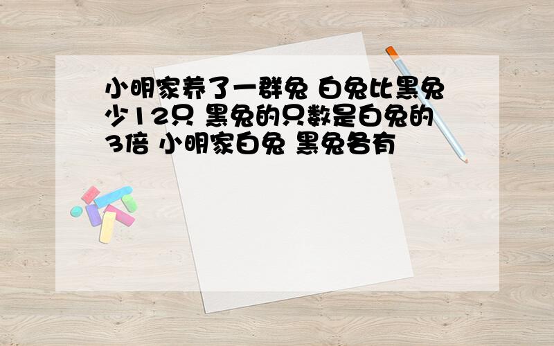 小明家养了一群兔 白兔比黑兔少12只 黑兔的只数是白兔的3倍 小明家白兔 黑兔各有