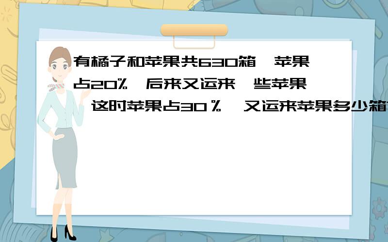 有橘子和苹果共630箱,苹果占20%,后来又运来一些苹果,这时苹果占30％,又运来苹果多少箱?