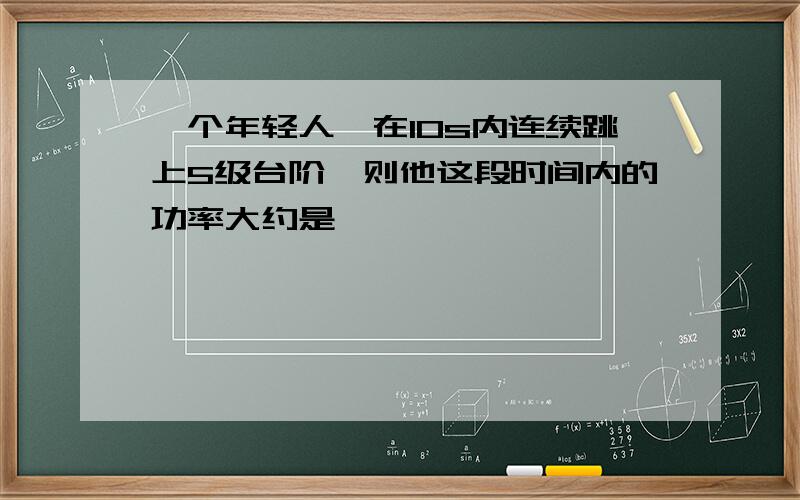 一个年轻人,在10s内连续跳上5级台阶,则他这段时间内的功率大约是