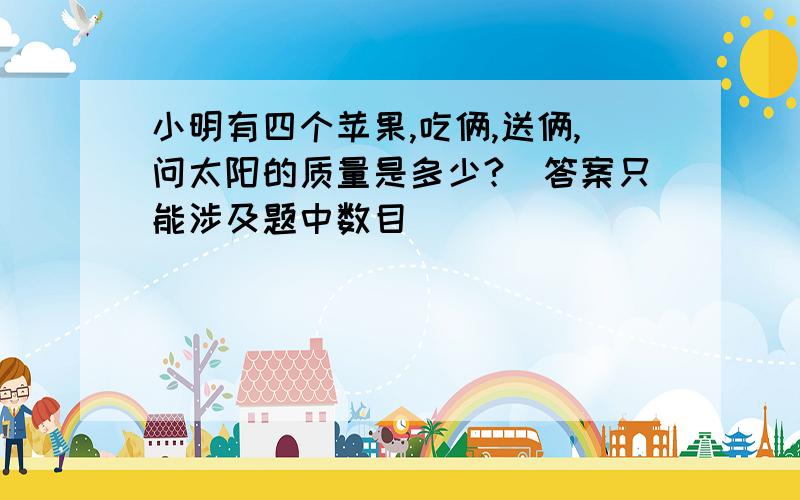 小明有四个苹果,吃俩,送俩,问太阳的质量是多少?（答案只能涉及题中数目）