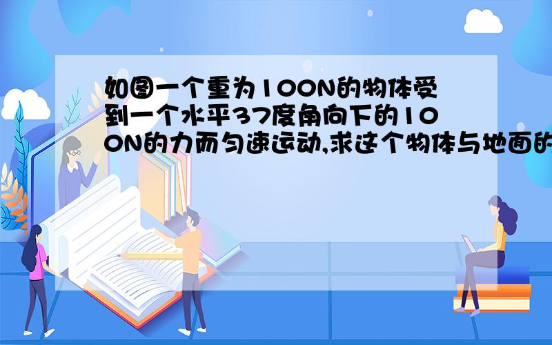 如图一个重为100N的物体受到一个水平37度角向下的100N的力而匀速运动,求这个物体与地面的摩擦因素