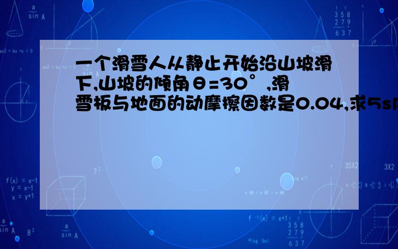 一个滑雪人从静止开始沿山坡滑下,山坡的倾角θ=30°,滑雪板与地面的动摩擦因数是0.04,求5s内滑下的路程5s末的速度大小.（g取10m/s^2)画出图来,写出解题思路,有公式和过程,不用求结果